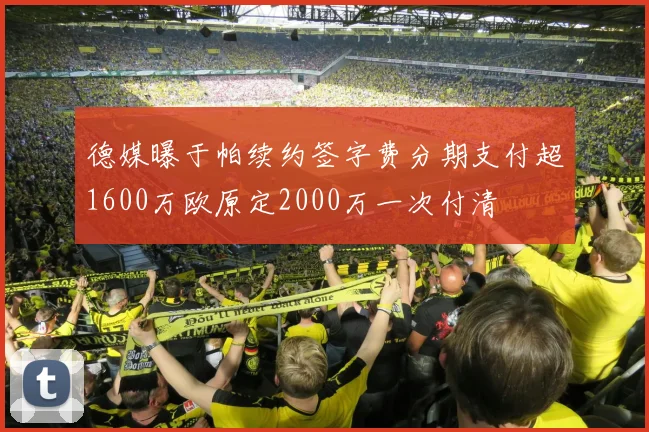 德媒曝于帕续约签字费分期支付超1600万欧原定2000万一次付清