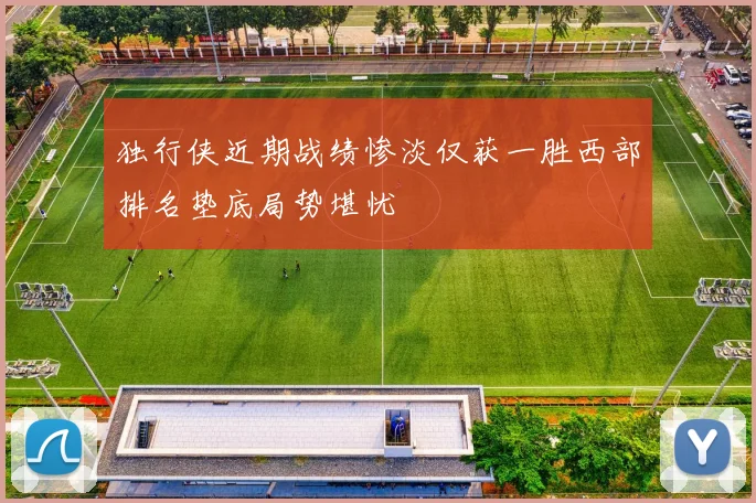 独行侠近期战绩惨淡仅获一胜西部排名垫底局势堪忧