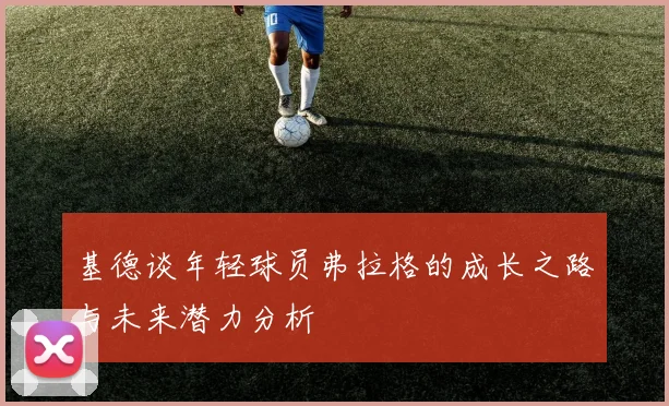 基德谈年轻球员弗拉格的成长之路与未来潜力分析