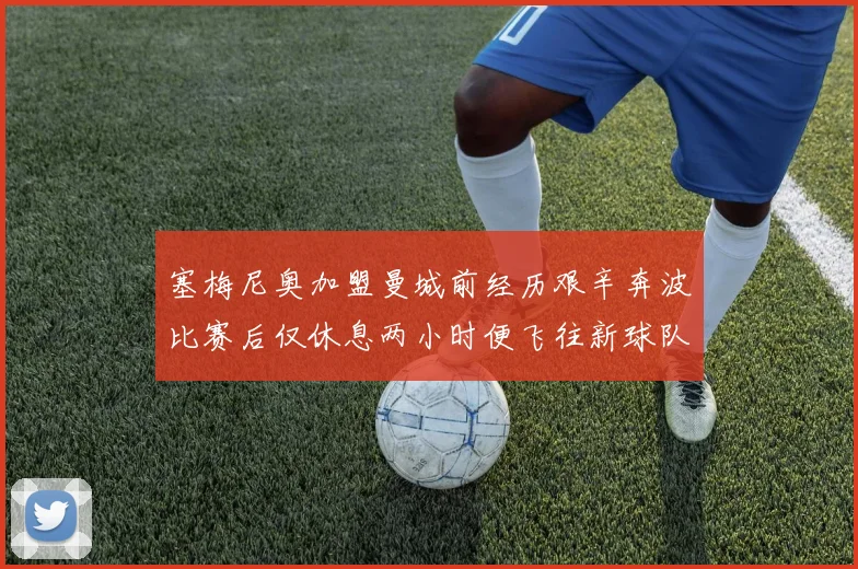 塞梅尼奥加盟曼城前经历艰辛奔波比赛后仅休息两小时便飞往新球队
