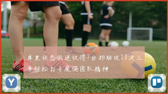库里状态低迷仅得7分却助攻11次三节轻松打卡展现团队精神