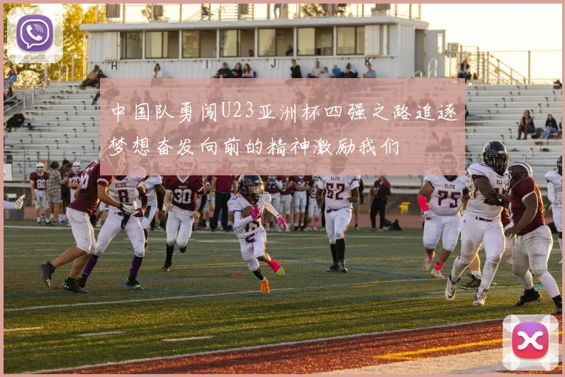 中国队勇闯U23亚洲杯四强之路追逐梦想奋发向前的精神激励我们