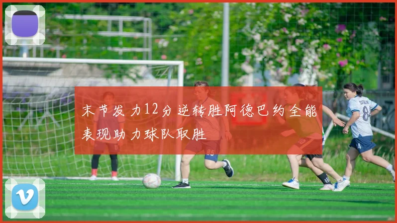 末节发力12分逆转胜阿德巴约全能表现助力球队取胜