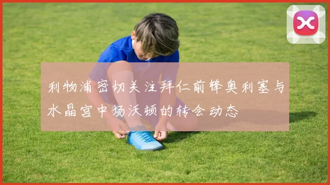 利物浦密切关注拜仁前锋奥利塞与水晶宫中场沃顿的转会动态