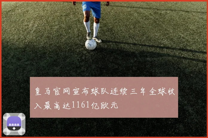 皇马官网宣布球队连续三年全球收入最高达1161亿欧元