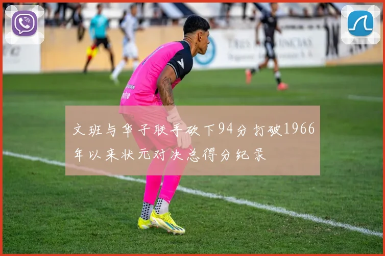 文班与华子联手砍下94分打破1966年以来状元对决总得分纪录