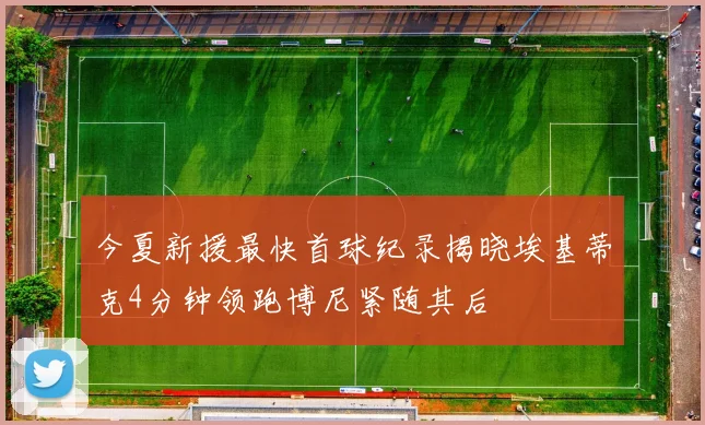 今夏新援最快首球纪录揭晓埃基蒂克4分钟领跑博尼紧随其后
