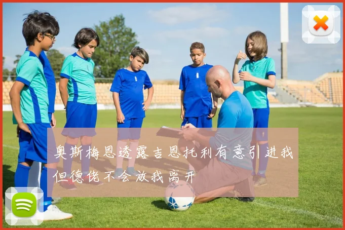 奥斯梅恩透露吉恩托利有意引进我但德佬不会放我离开