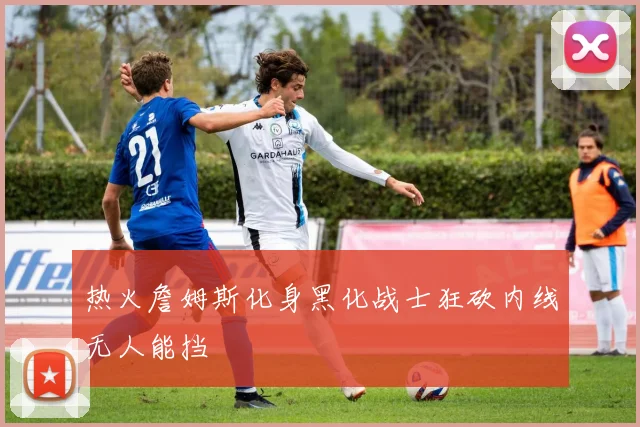 热火詹姆斯化身黑化战士狂砍内线无人能挡