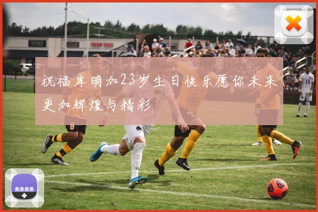 祝福库明加23岁生日快乐愿你未来更加辉煌与精彩