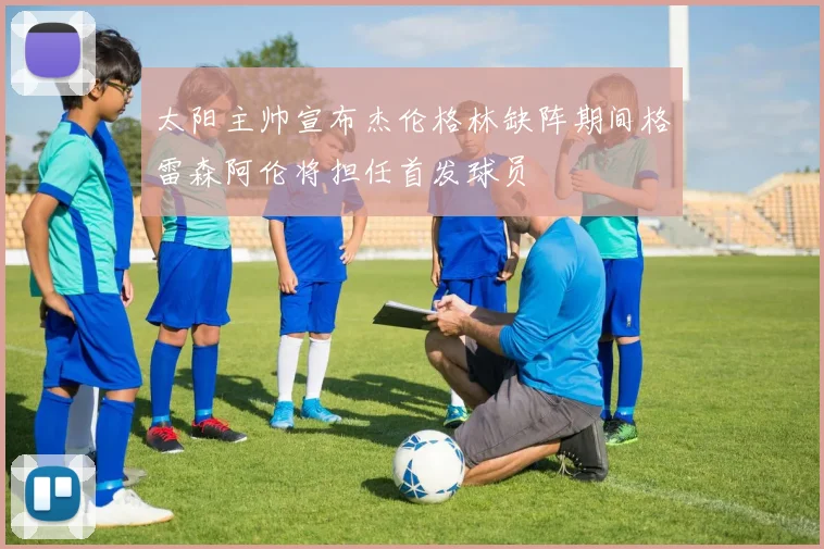 太阳主帅宣布杰伦格林缺阵期间格雷森阿伦将担任首发球员