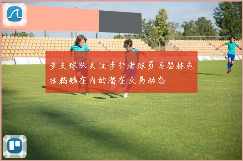 多支球队关注步行者球员马瑟林包括鹈鹕在内的潜在交易动态