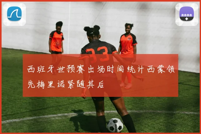 西班牙世预赛出场时间统计西蒙领先梅里诺紧随其后