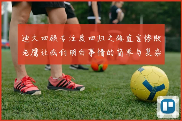 迪文回顾专注度回归之路直言惨败老鹰让我们明白事情的简单与复杂