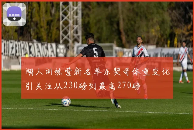 湖人训练营新名单东契奇体重变化引关注从230磅到最高270磅