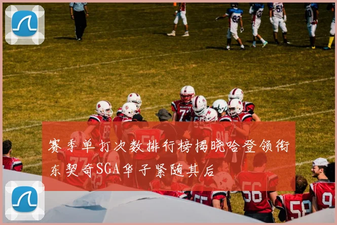 赛季单打次数排行榜揭晓哈登领衔东契奇SGA华子紧随其后
