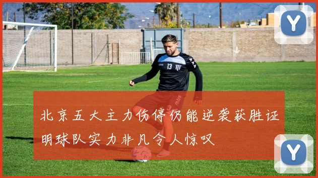 北京五大主力伤停仍能逆袭获胜证明球队实力非凡令人惊叹