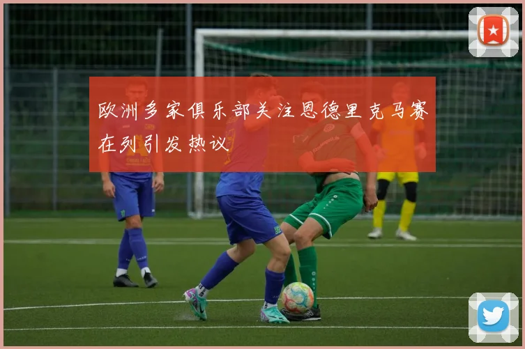欧洲多家俱乐部关注恩德里克马赛在列引发热议