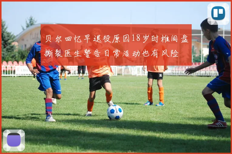 贝尔回忆早退役原因18岁时椎间盘撕裂医生警告日常活动也有风险
