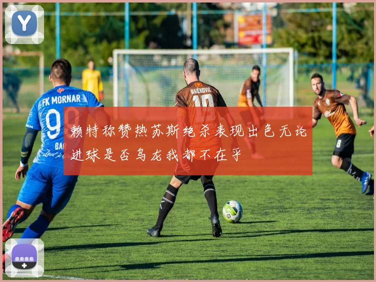 赖特称赞热苏斯绝杀表现出色无论进球是否乌龙我都不在乎