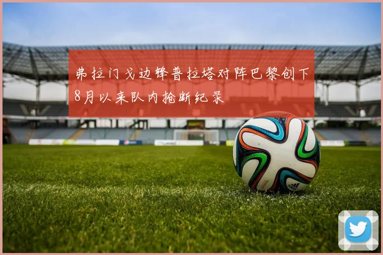 弗拉门戈边锋普拉塔对阵巴黎创下8月以来队内抢断纪录