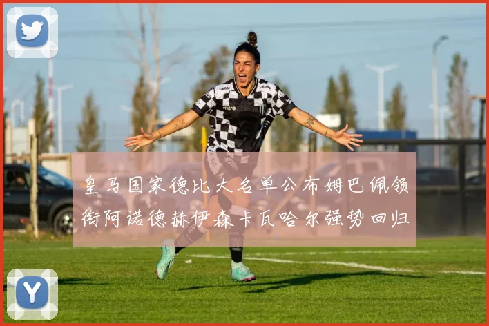 皇马国家德比大名单公布姆巴佩领衔阿诺德赫伊森卡瓦哈尔强势回归