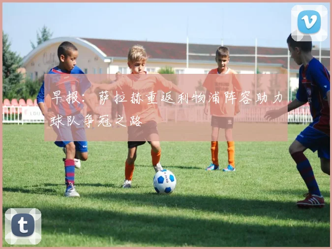 早报：萨拉赫重返利物浦阵容助力球队争冠之路