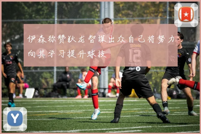 伊森称赞狄龙智谋出众自己将努力向其学习提升球技