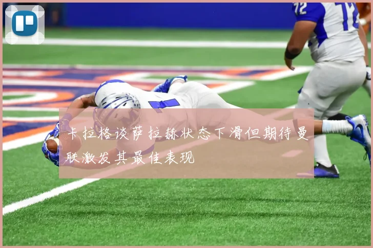 卡拉格谈萨拉赫状态下滑但期待曼联激发其最佳表现