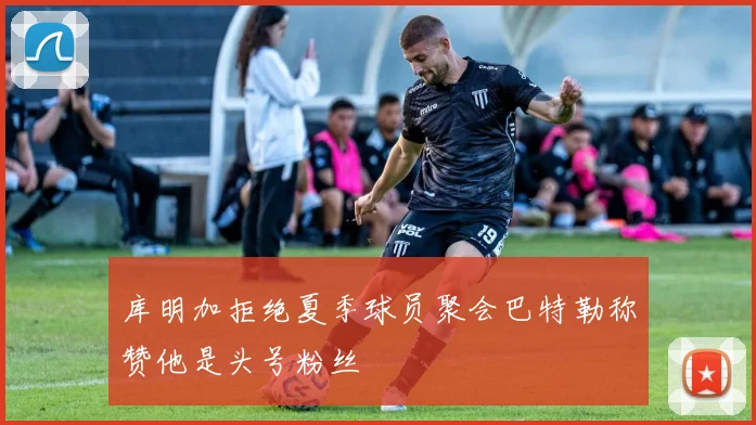 库明加拒绝夏季球员聚会巴特勒称赞他是头号粉丝