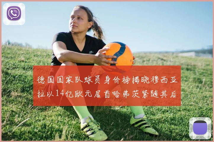 德国国家队球员身价榜揭晓穆西亚拉以14亿欧元居首哈弗茨紧随其后