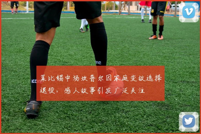 莱比锡中场坎普尔因家庭变故选择退役，感人故事引发广泛关注