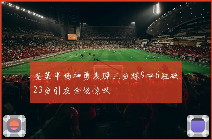 克莱半场神勇表现三分球9中6狂砍23分引发全场惊叹