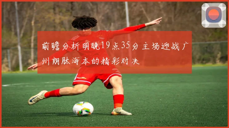 前瞻分析明晚19点35分主场迎战广州朗肽海本的精彩对决