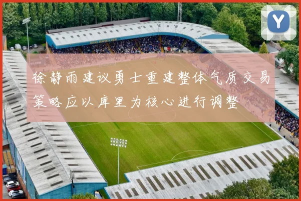 徐静雨建议勇士重建整体气质交易策略应以库里为核心进行调整